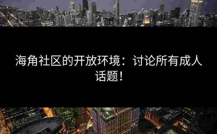 海角社区的开放环境：讨论所有成人话题！