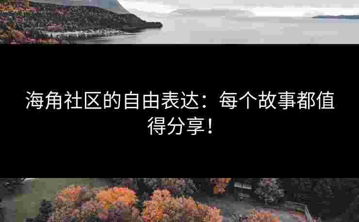 海角社区的自由表达：每个故事都值得分享！