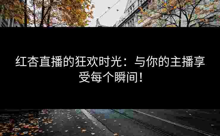 红杏直播的狂欢时光：与你的主播享受每个瞬间！