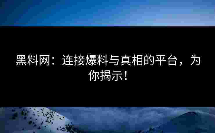 黑料网：连接爆料与真相的平台，为你揭示！