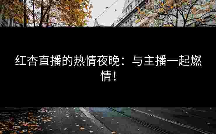 红杏直播的热情夜晚：与主播一起燃情！