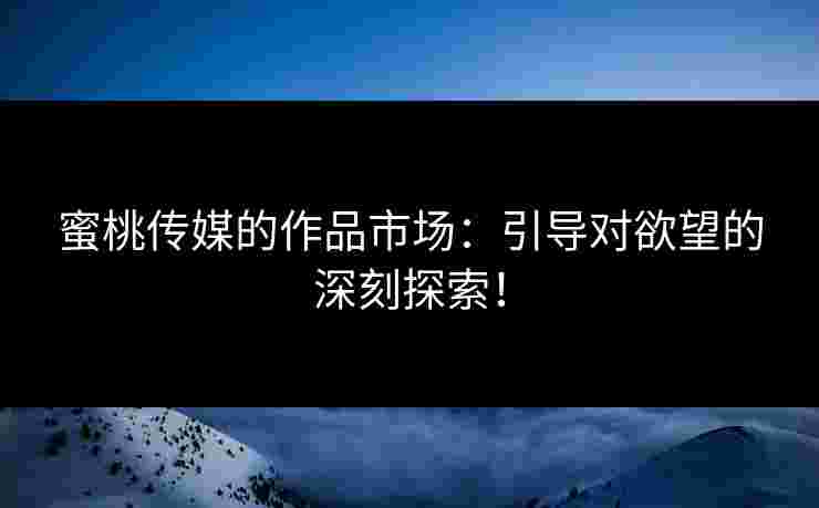 蜜桃传媒的作品市场：引导对欲望的深刻探索！