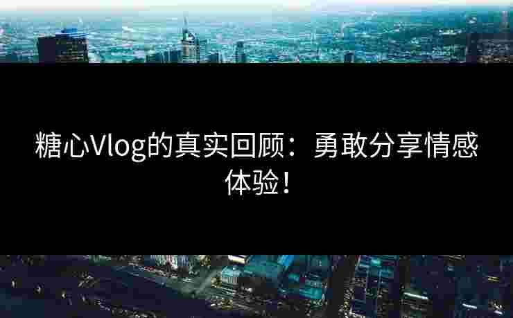 糖心Vlog的真实回顾：勇敢分享情感体验！