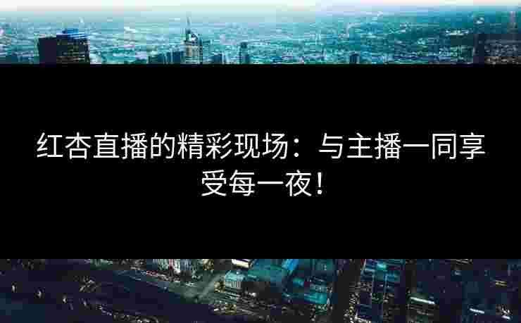 红杏直播的精彩现场：与主播一同享受每一夜！