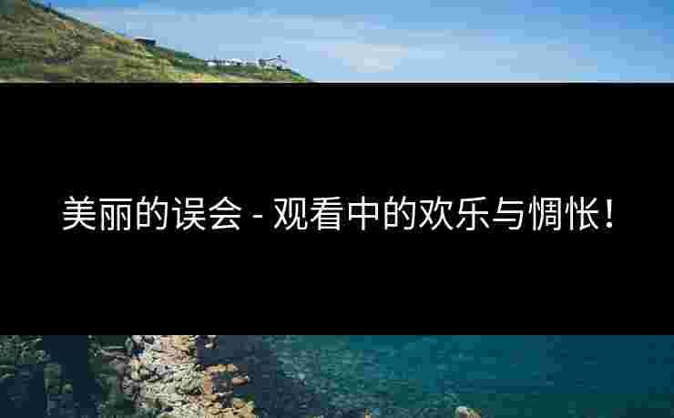 美丽的误会 - 观看中的欢乐与惆怅！