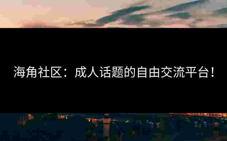 海角社区：成人话题的自由交流平台！