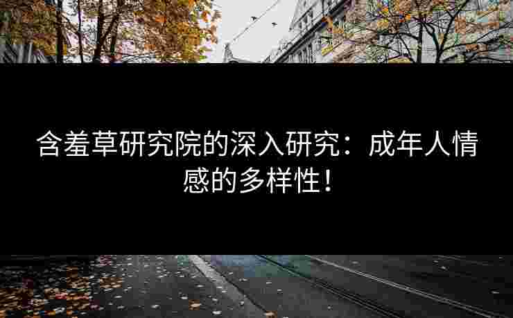 含羞草研究院的深入研究：成年人情感的多样性！