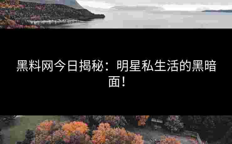 黑料网今日揭秘：明星私生活的黑暗面！