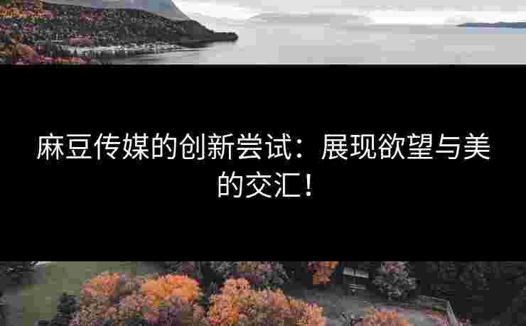 麻豆传媒的创新尝试：展现欲望与美的交汇！