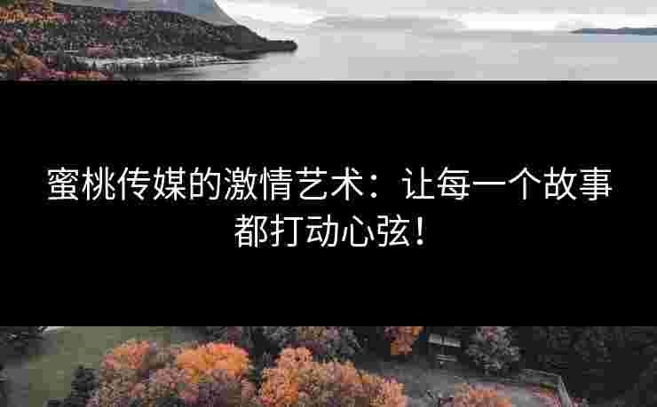 蜜桃传媒的激情艺术：让每一个故事都打动心弦！