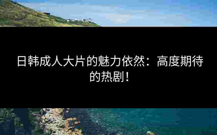 日韩成人大片的魅力依然：高度期待的热剧！