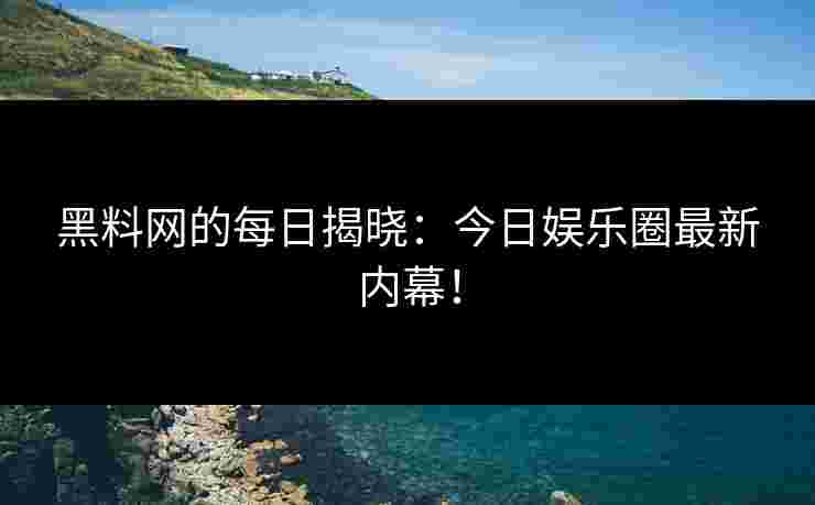黑料网的每日揭晓：今日娱乐圈最新内幕！
