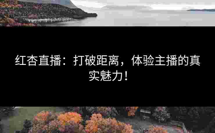 红杏直播：打破距离，体验主播的真实魅力！