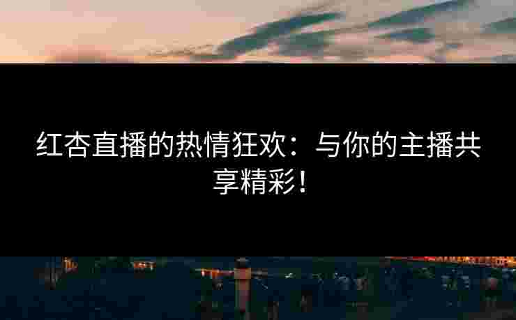红杏直播的热情狂欢：与你的主播共享精彩！