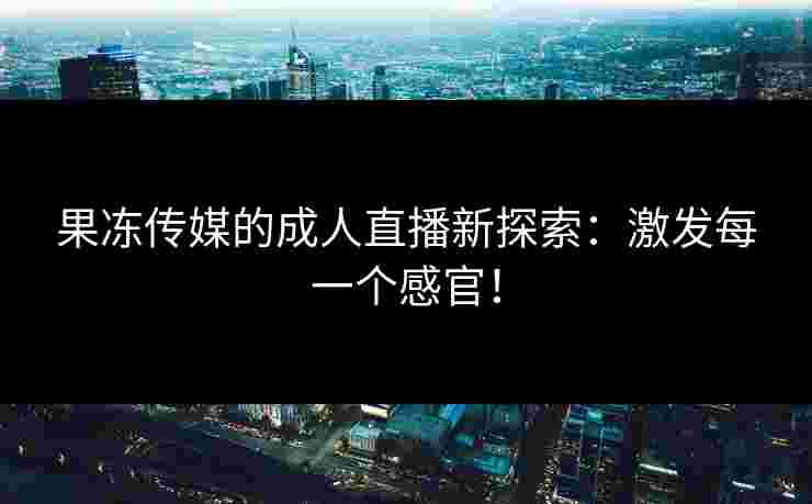 果冻传媒的成人直播新探索：激发每一个感官！