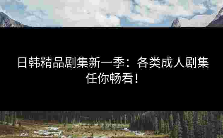 日韩精品剧集新一季：各类成人剧集任你畅看！
