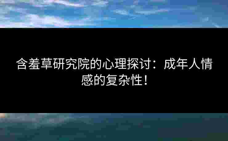 含羞草研究院的心理探讨：成年人情感的复杂性！