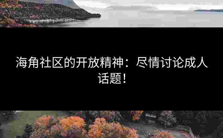 海角社区的开放精神：尽情讨论成人话题！