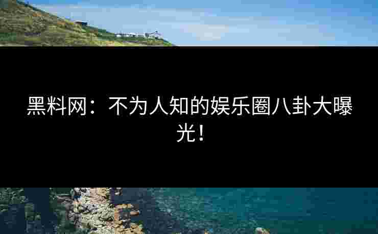 黑料网：不为人知的娱乐圈八卦大曝光！