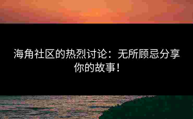 海角社区的热烈讨论：无所顾忌分享你的故事！