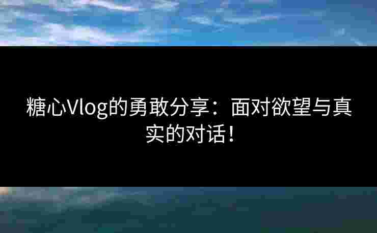 糖心Vlog的勇敢分享：面对欲望与真实的对话！