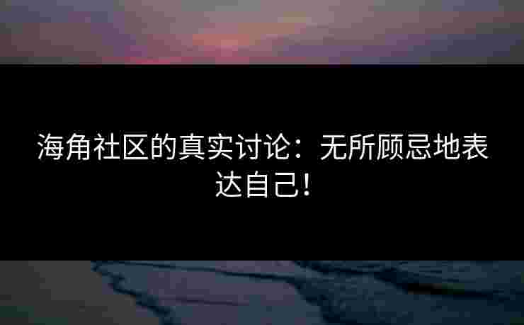 海角社区的真实讨论：无所顾忌地表达自己！