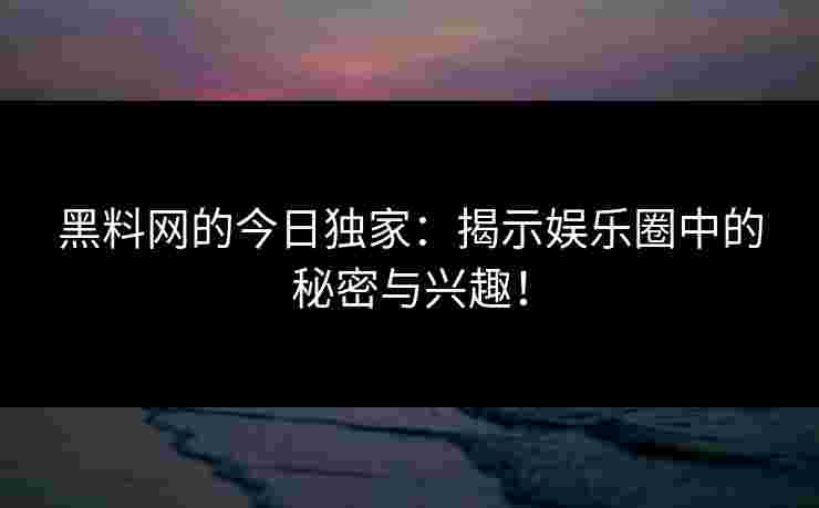 黑料网的今日独家：揭示娱乐圈中的秘密与兴趣！