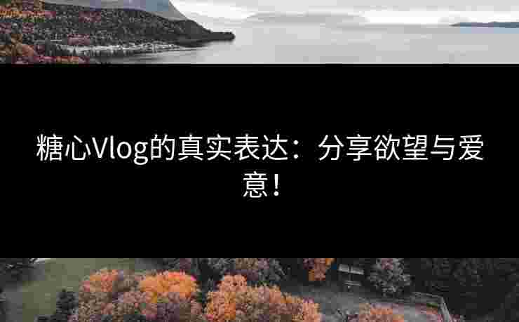 糖心Vlog的真实表达：分享欲望与爱意！