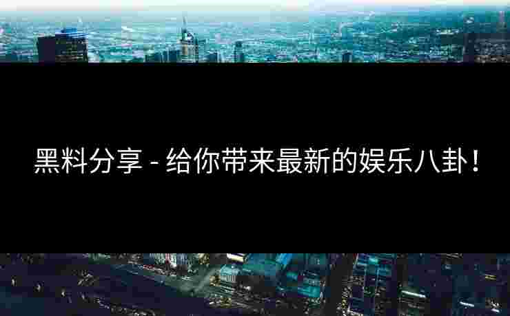 黑料分享 - 给你带来最新的娱乐八卦！