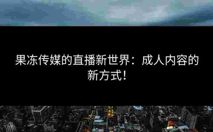 果冻传媒的直播新世界：成人内容的新方式！