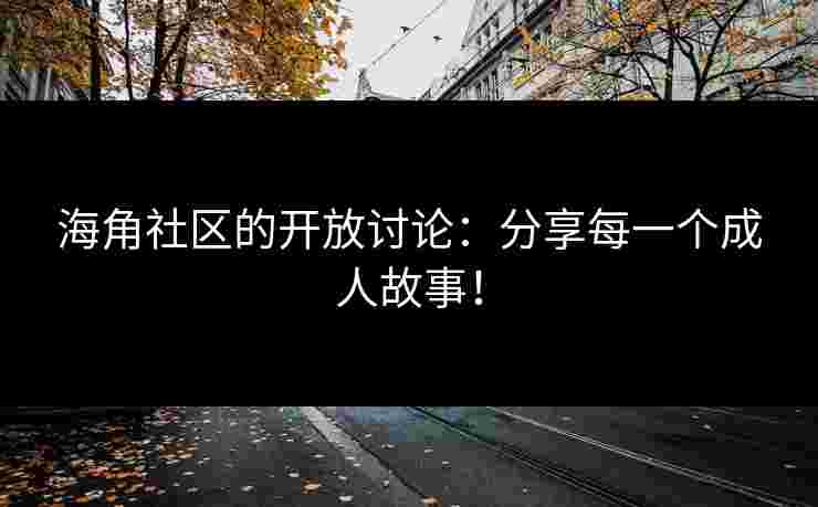 海角社区的开放讨论：分享每一个成人故事！