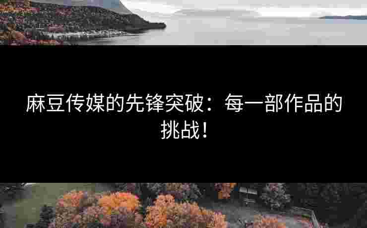 麻豆传媒的先锋突破：每一部作品的挑战！
