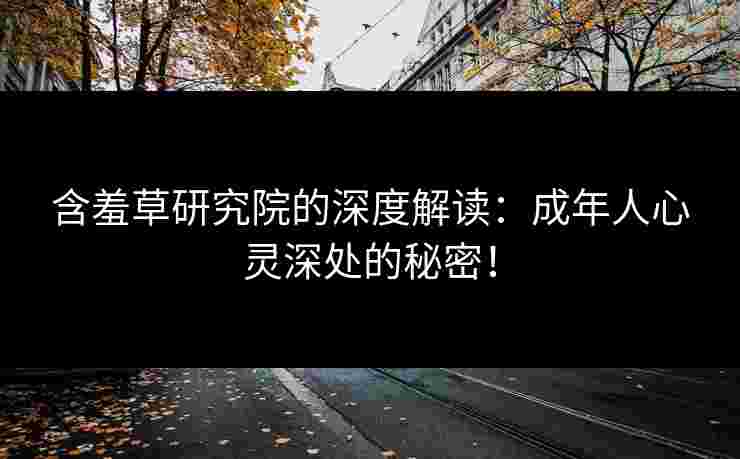 含羞草研究院的深度解读：成年人心灵深处的秘密！