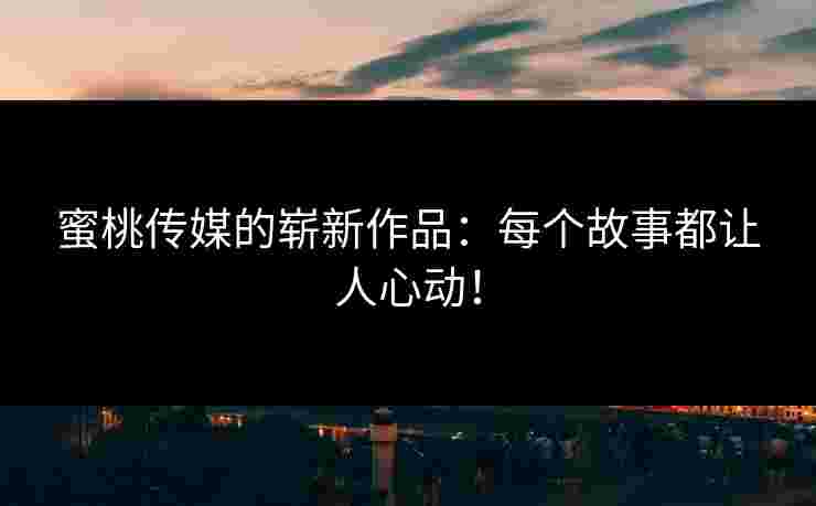 蜜桃传媒的崭新作品：每个故事都让人心动！