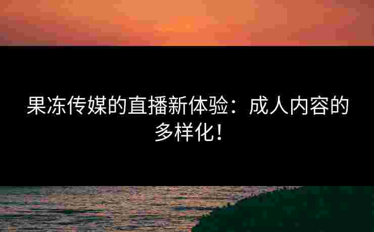 果冻传媒的直播新体验：成人内容的多样化！