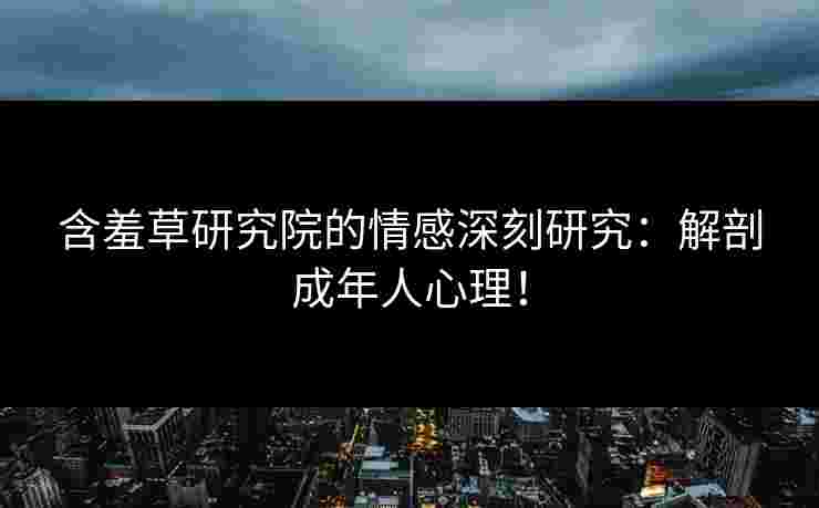含羞草研究院的情感深刻研究：解剖成年人心理！