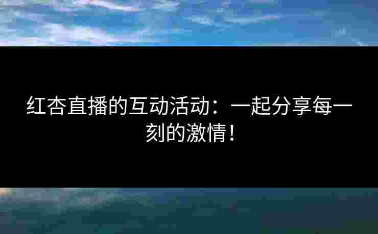 红杏直播的互动活动：一起分享每一刻的激情！