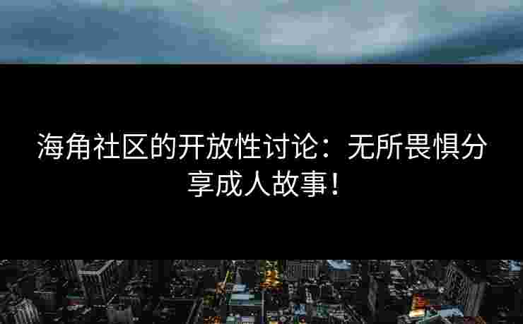 海角社区的开放性讨论：无所畏惧分享成人故事！