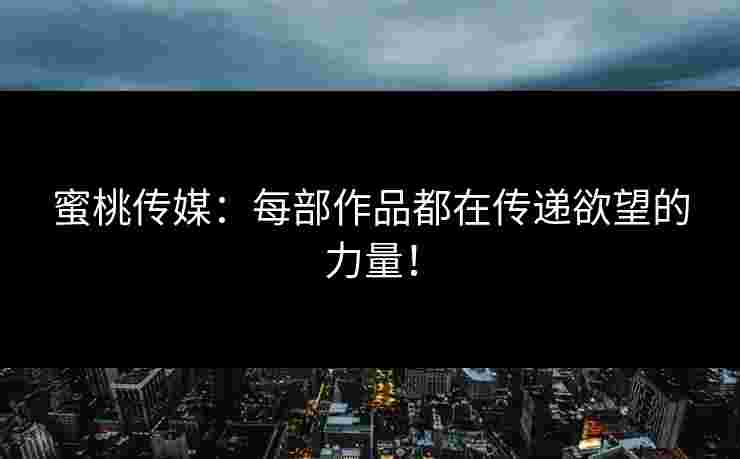 蜜桃传媒：每部作品都在传递欲望的力量！