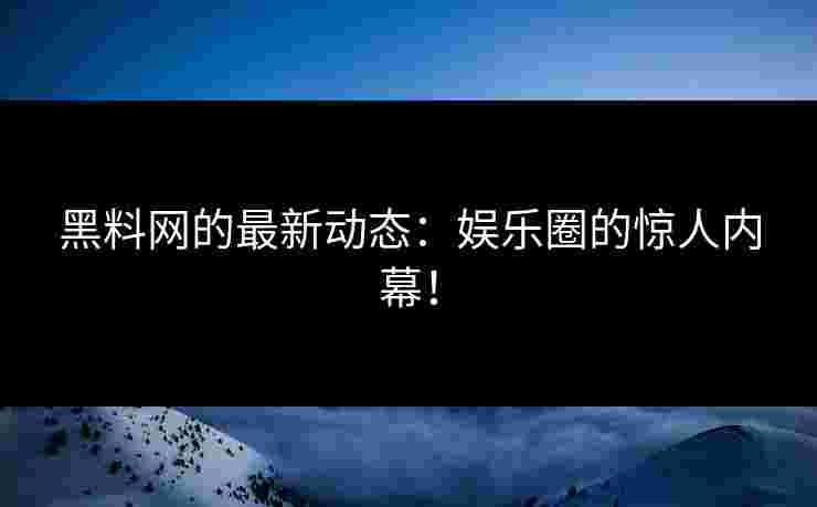 黑料网的最新动态：娱乐圈的惊人内幕！