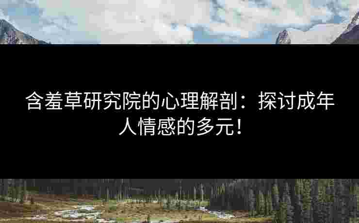 含羞草研究院的心理解剖：探讨成年人情感的多元！
