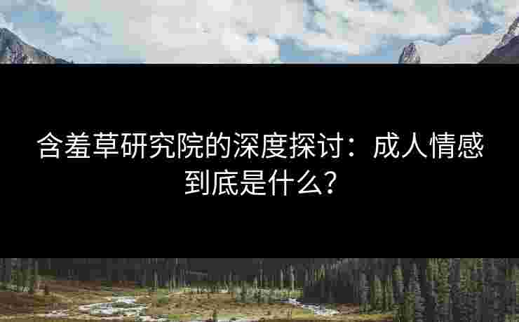 含羞草研究院的深度探讨：成人情感到底是什么？