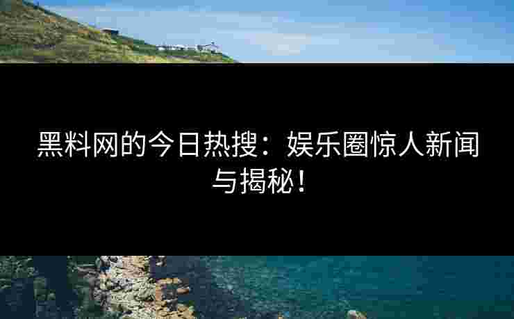 黑料网的今日热搜：娱乐圈惊人新闻与揭秘！