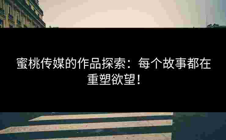蜜桃传媒的作品探索：每个故事都在重塑欲望！