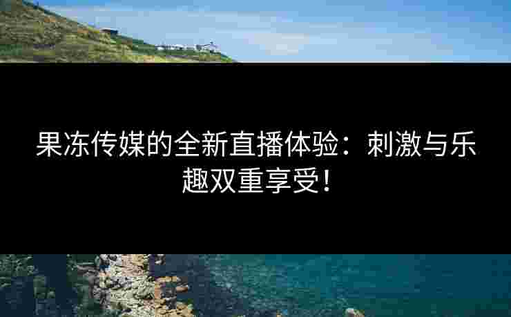 果冻传媒的全新直播体验：刺激与乐趣双重享受！