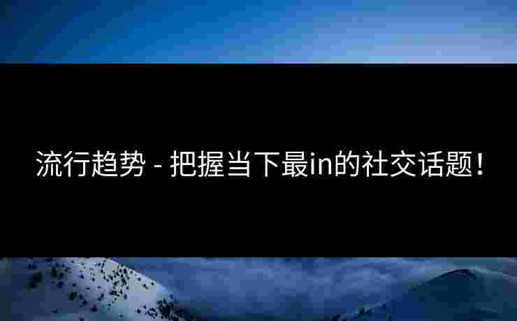 流行趋势 - 把握当下最in的社交话题！