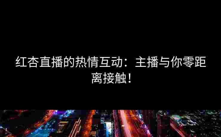 红杏直播的热情互动：主播与你零距离接触！