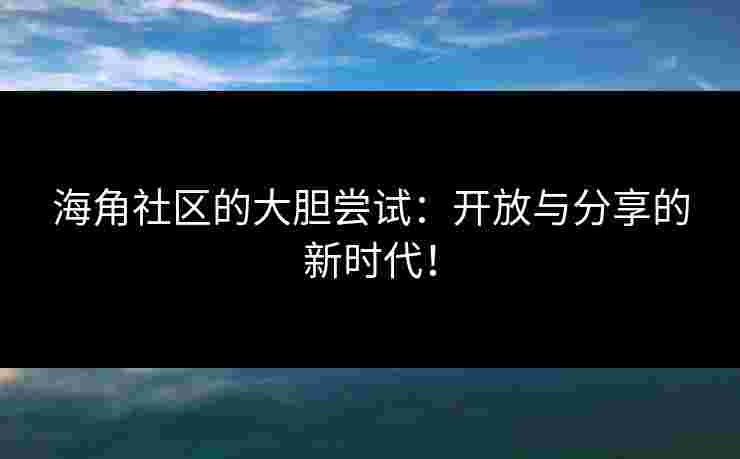 海角社区的大胆尝试：开放与分享的新时代！