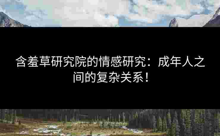 含羞草研究院的情感研究：成年人之间的复杂关系！