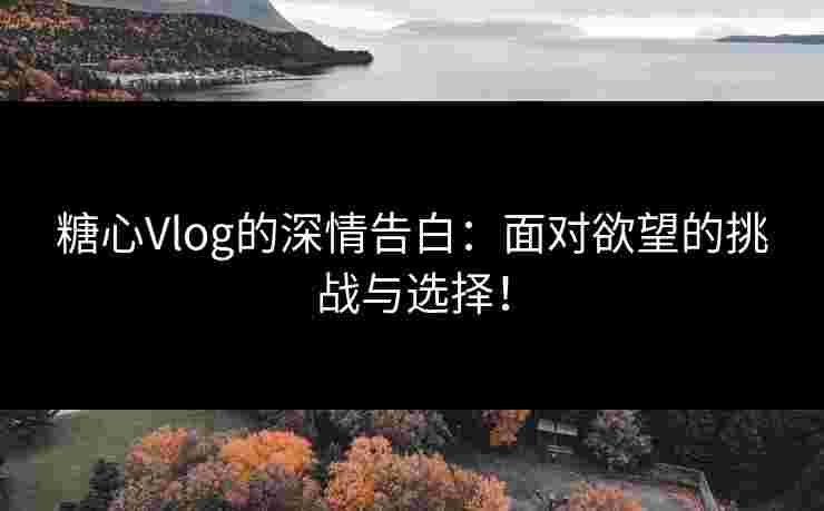 糖心Vlog的深情告白：面对欲望的挑战与选择！
